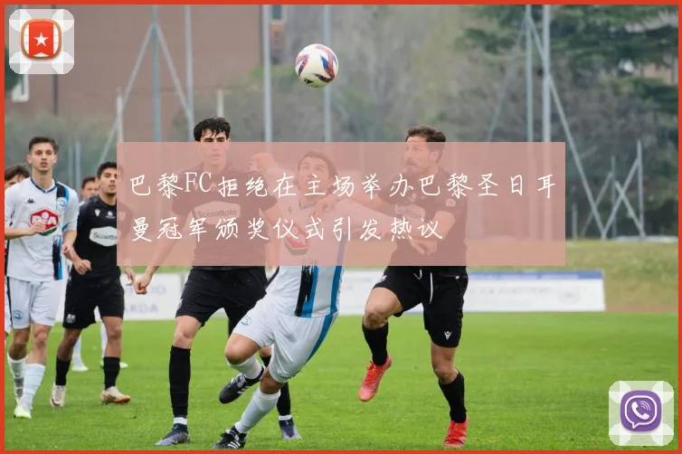 巴黎FC拒绝在主场举办巴黎圣日耳曼冠军颁奖仪式引发热议