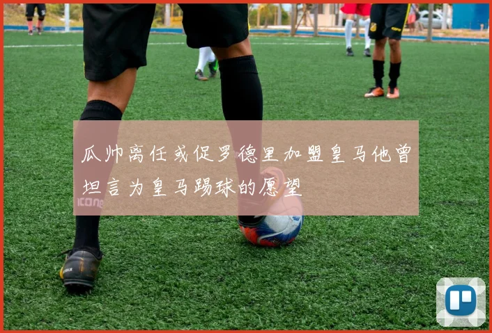 瓜帅离任或促罗德里加盟皇马他曾坦言为皇马踢球的愿望