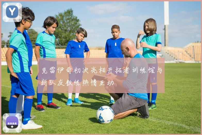 克雷伊奇初次亮相开拓者训练馆与新队友教练热情互动