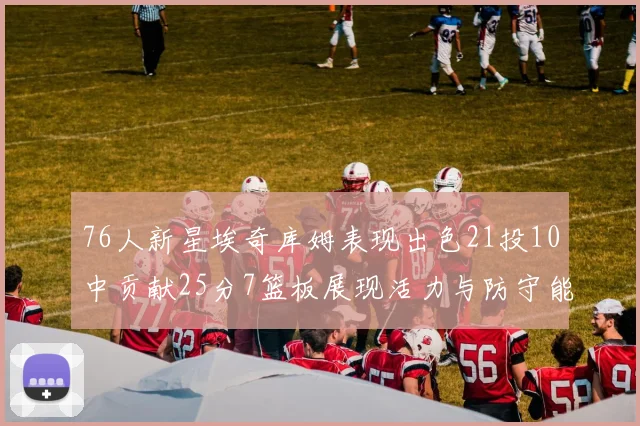 76人新星埃奇库姆表现出色21投10中贡献25分7篮板展现活力与防守能力