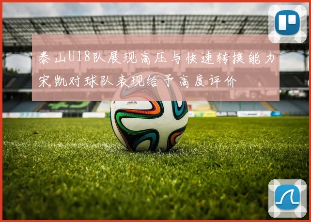 泰山U18队展现高压与快速转换能力宋凯对球队表现给予高度评价