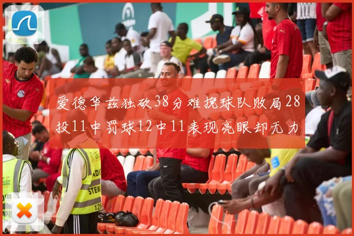 爱德华兹独砍38分难挽球队败局28投11中罚球12中11表现亮眼却无力回天
