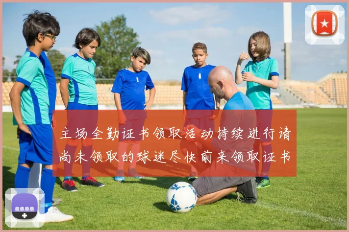 主场全勤证书领取活动持续进行请尚未领取的球迷尽快前来领取证书