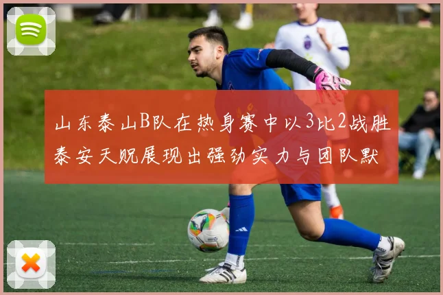 山东泰山B队在热身赛中以3比2战胜泰安天贶展现出强劲实力与团队默契