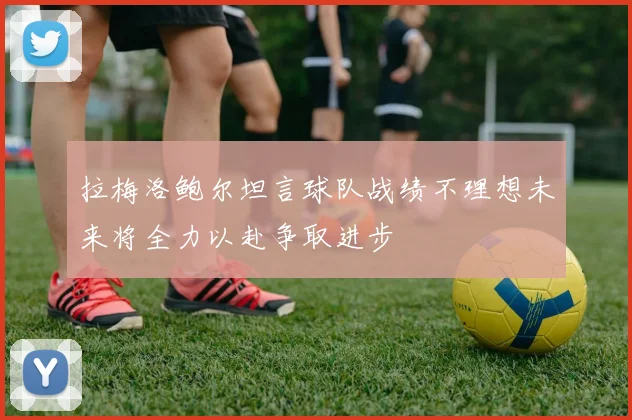 拉梅洛鲍尔坦言球队战绩不理想未来将全力以赴争取进步