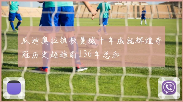 瓜迪奥拉执教曼城十年成就辉煌夺冠历史超越前136年总和