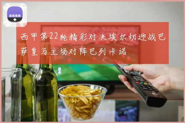 西甲第22轮精彩对决埃尔切迎战巴萨皇马主场对阵巴列卡诺