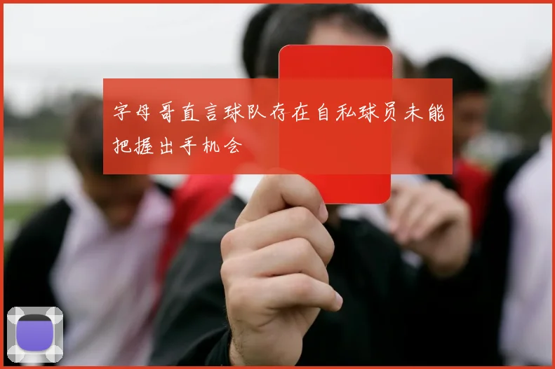 字母哥直言球队存在自私球员未能把握出手机会