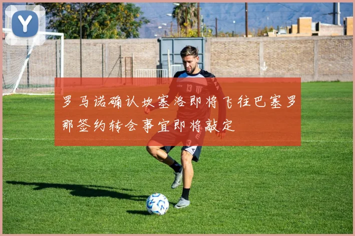 罗马诺确认坎塞洛即将飞往巴塞罗那签约转会事宜即将敲定