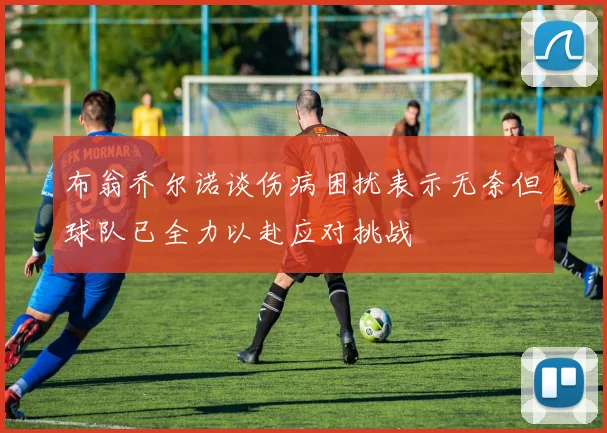 布翁乔尔诺谈伤病困扰表示无奈但球队已全力以赴应对挑战