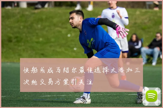 快船或成马绍尔最佳选择大洛加三次轮交易方案引关注