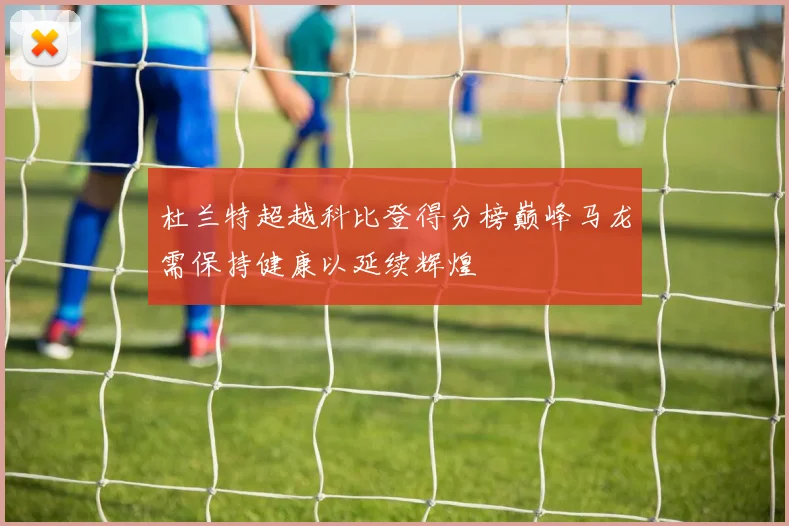 杜兰特超越科比登得分榜巅峰马龙需保持健康以延续辉煌