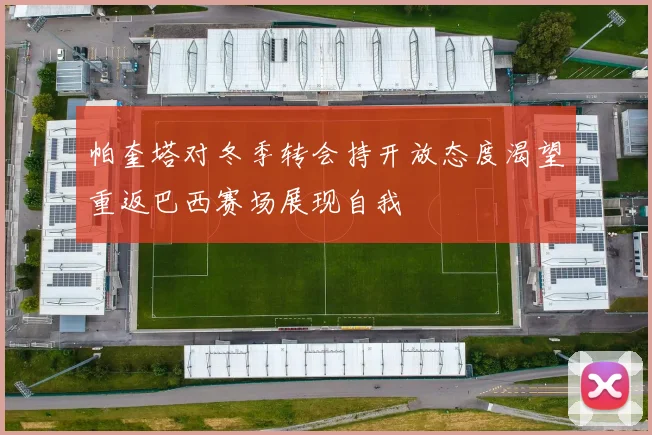 帕奎塔对冬季转会持开放态度渴望重返巴西赛场展现自我