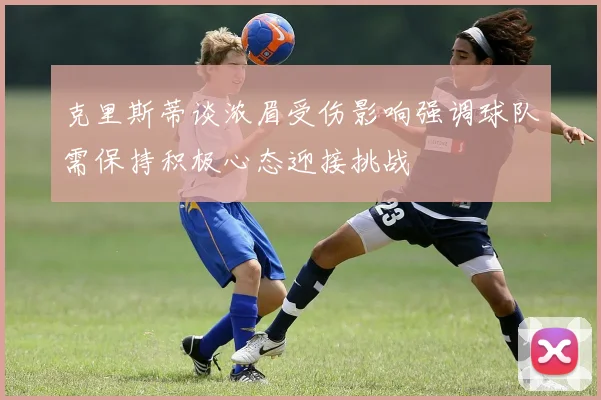 克里斯蒂谈浓眉受伤影响强调球队需保持积极心态迎接挑战