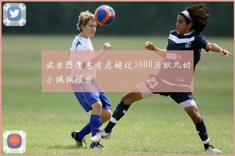 波尔图愿意考虑超过3000万欧元的小佩佩报价