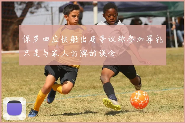 保罗回应快船出局争议称参加葬礼只是与家人打牌的误会