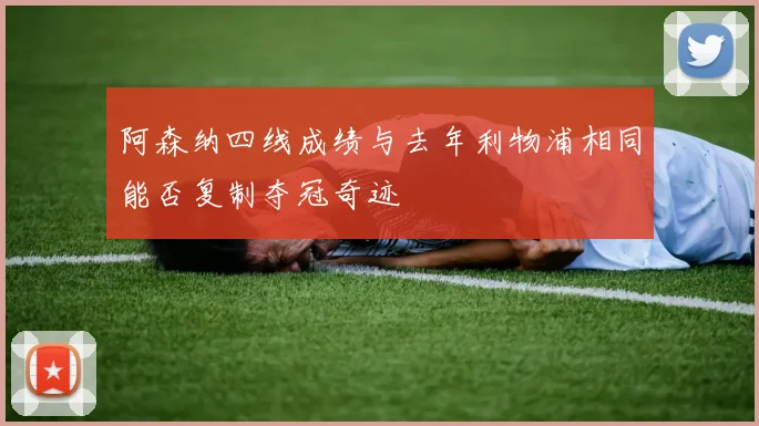 阿森纳四线成绩与去年利物浦相同能否复制夺冠奇迹
